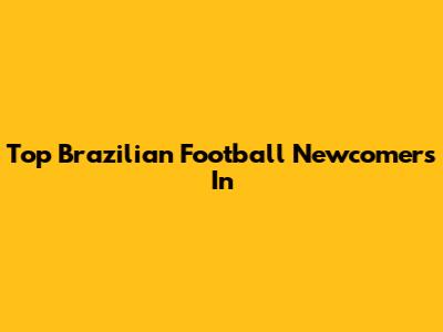 Top Brazilian Football Newcomers In