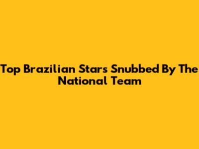 Top Brazilian Stars Snubbed By The National Team