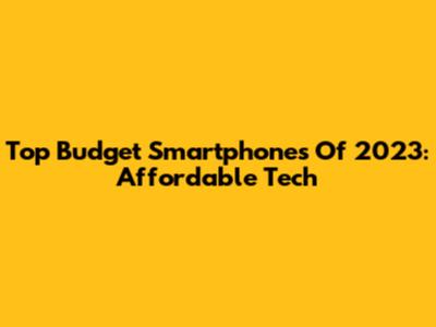 Top Budget Smartphones Of 2023: Affordable Tech
