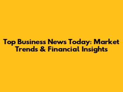 Top Business News Today: Market Trends & Financial Insights