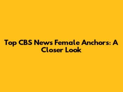 Top CBS News Female Anchors: A Closer Look