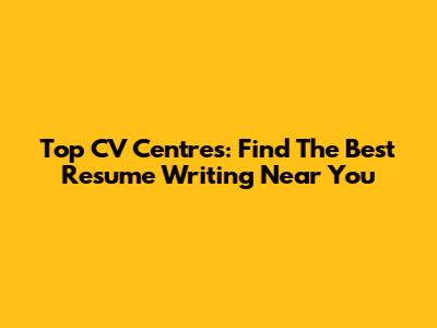 Top CV Centres: Find The Best Resume Writing Near You
