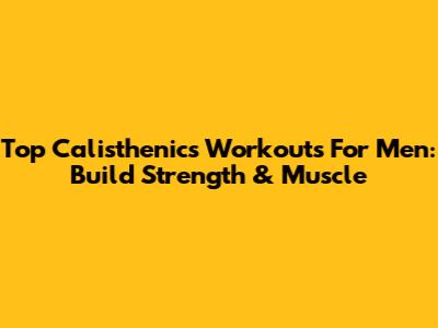Top Calisthenics Workouts For Men: Build Strength & Muscle