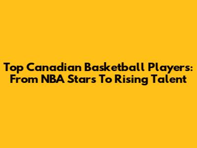 Top Canadian Basketball Players: From NBA Stars To Rising Talent