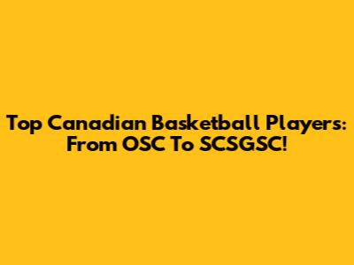 Top Canadian Basketball Players: From OSC To SCSGSC!