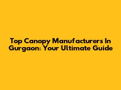 Top Canopy Manufacturers In Gurgaon: Your Ultimate Guide