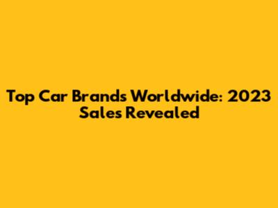 Top Car Brands Worldwide: 2023 Sales Revealed