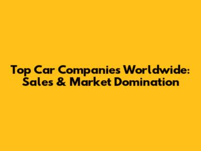 Top Car Companies Worldwide: Sales & Market Domination