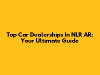 Top Car Dealerships In NLR AR: Your Ultimate Guide