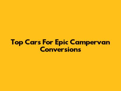 Top Cars For Epic Campervan Conversions