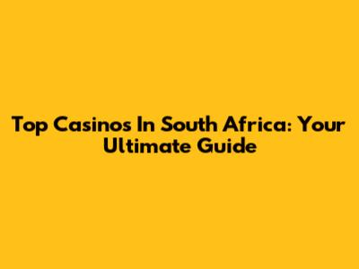 Top Casinos In South Africa: Your Ultimate Guide