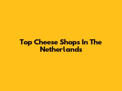 Top Cheese Shops In The Netherlands