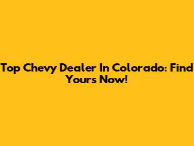 Top Chevy Dealer In Colorado: Find Yours Now!