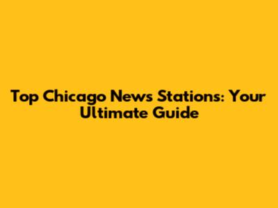 Top Chicago News Stations: Your Ultimate Guide