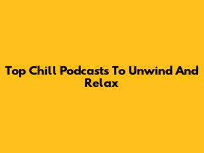 Top Chill Podcasts To Unwind And Relax