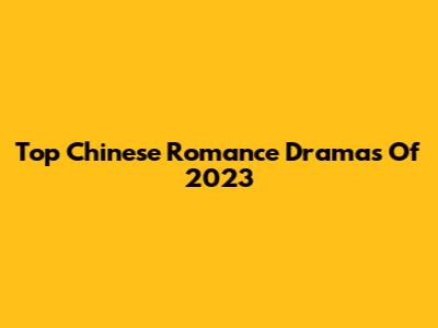 Top Chinese Romance Dramas Of 2023