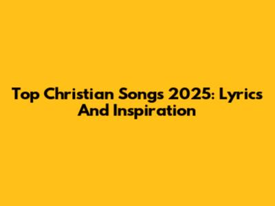 Top Christian Songs 2025: Lyrics And Inspiration
