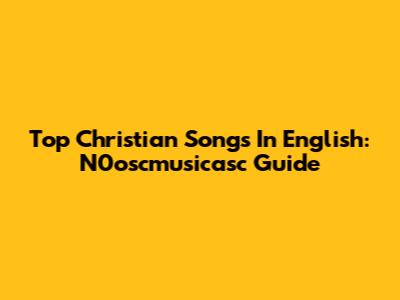 Top Christian Songs In English: N0oscmusicasc Guide