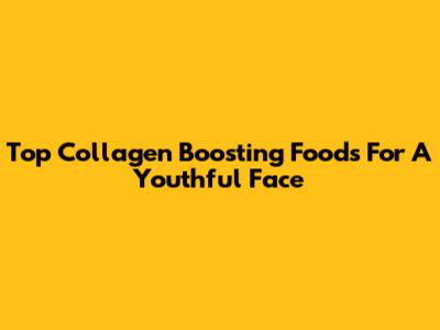 Top Collagen Boosting Foods For A Youthful Face