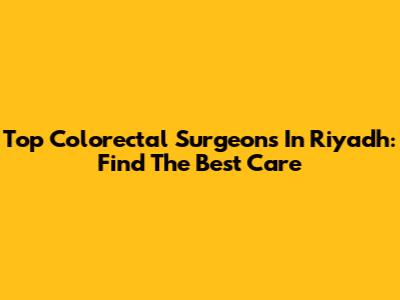 Top Colorectal Surgeons In Riyadh: Find The Best Care