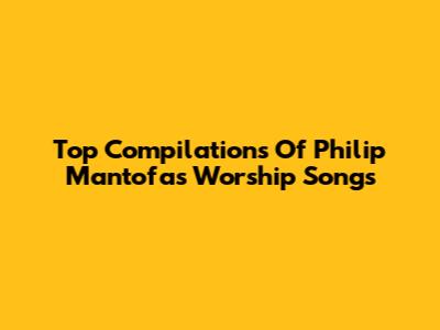 Top Compilations Of Philip Mantofa's Worship Songs