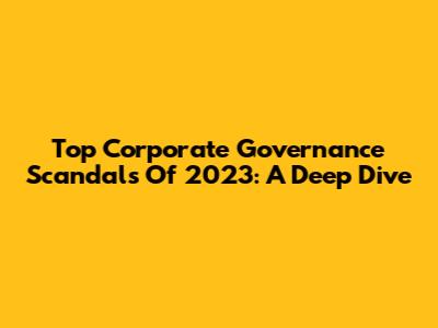 Top Corporate Governance Scandals Of 2023: A Deep Dive