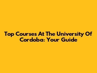 Top Courses At The University Of Cordoba: Your Guide
