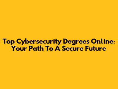 Top Cybersecurity Degrees Online: Your Path To A Secure Future