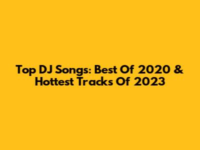Top DJ Songs: Best Of 2020 & Hottest Tracks Of 2023