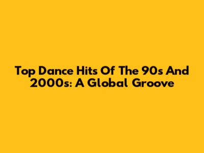 Top Dance Hits Of The 90s And 2000s: A Global Groove