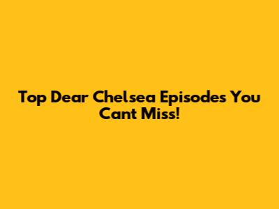 Top Dear Chelsea Episodes You Can't Miss!