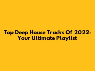 Top Deep House Tracks Of 2022: Your Ultimate Playlist