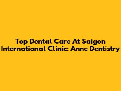 Top Dental Care At Saigon International Clinic: Anne Dentistry