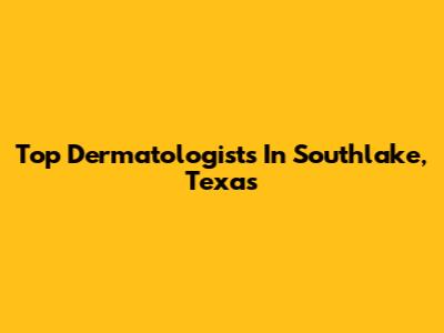 Top Dermatologists In Southlake, Texas