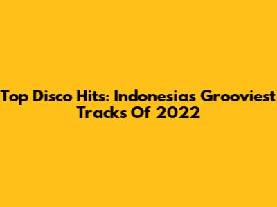 Top Disco Hits: Indonesia's Grooviest Tracks Of 2022