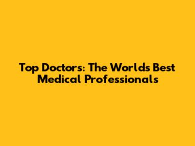 Top Doctors: The World's Best Medical Professionals