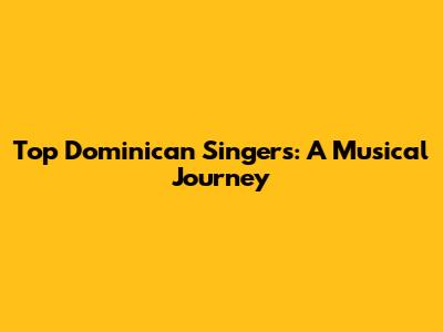 Top Dominican Singers: A Musical Journey