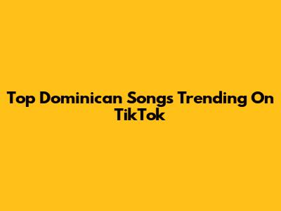 Top Dominican Songs Trending On TikTok