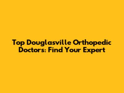 Top Douglasville Orthopedic Doctors: Find Your Expert