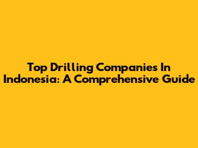 Top Drilling Companies In Indonesia: A Comprehensive Guide