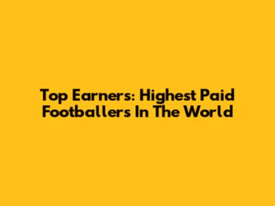 Top Earners: Highest Paid Footballers In The World