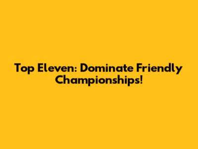 Top Eleven: Dominate Friendly Championships!