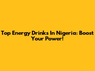 Top Energy Drinks In Nigeria: Boost Your Power!
