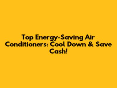 Top Energy-Saving Air Conditioners: Cool Down & Save Cash!