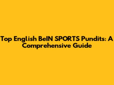 Top English BeIN SPORTS Pundits: A Comprehensive Guide