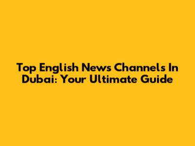 Top English News Channels In Dubai: Your Ultimate Guide