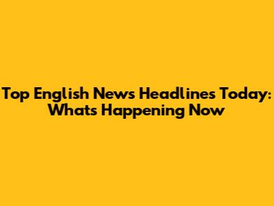 Top English News Headlines Today: What's Happening Now