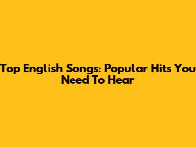 Top English Songs: Popular Hits You Need To Hear