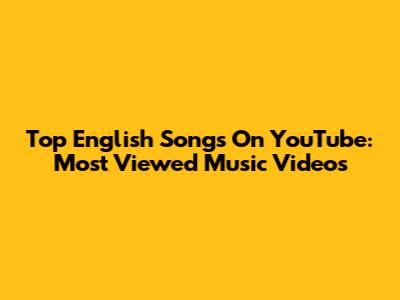 Top English Songs On YouTube: Most Viewed Music Videos
