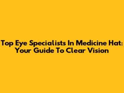 Top Eye Specialists In Medicine Hat: Your Guide To Clear Vision